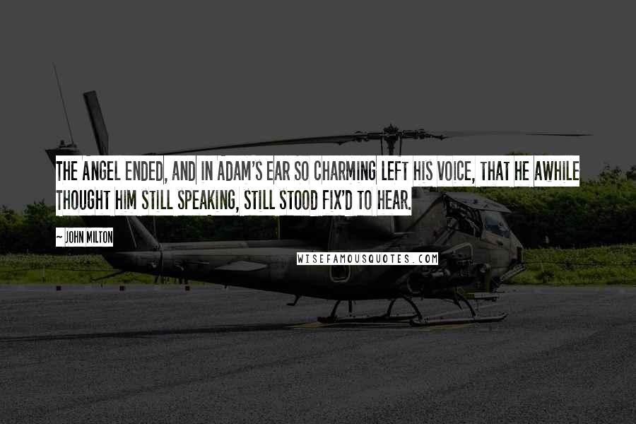 John Milton Quotes: The Angel ended, and in Adam's ear So charming left his voice, that he awhile Thought him still speaking, still stood fix'd to hear.