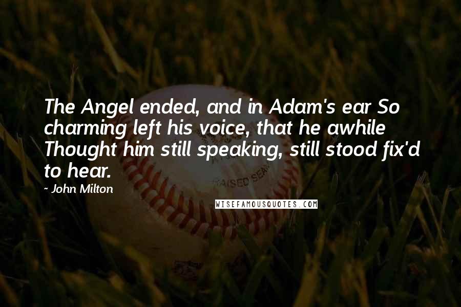 John Milton Quotes: The Angel ended, and in Adam's ear So charming left his voice, that he awhile Thought him still speaking, still stood fix'd to hear.