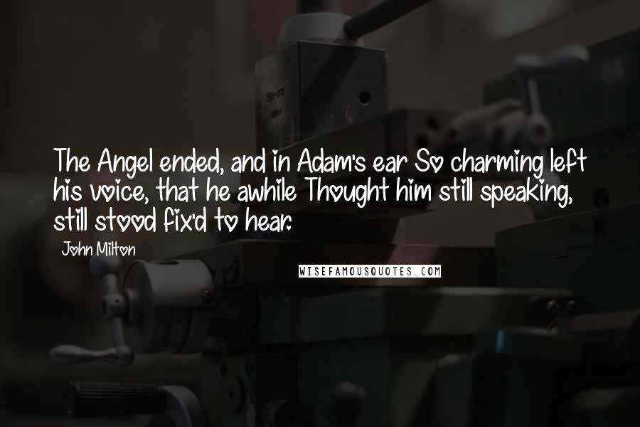 John Milton Quotes: The Angel ended, and in Adam's ear So charming left his voice, that he awhile Thought him still speaking, still stood fix'd to hear.