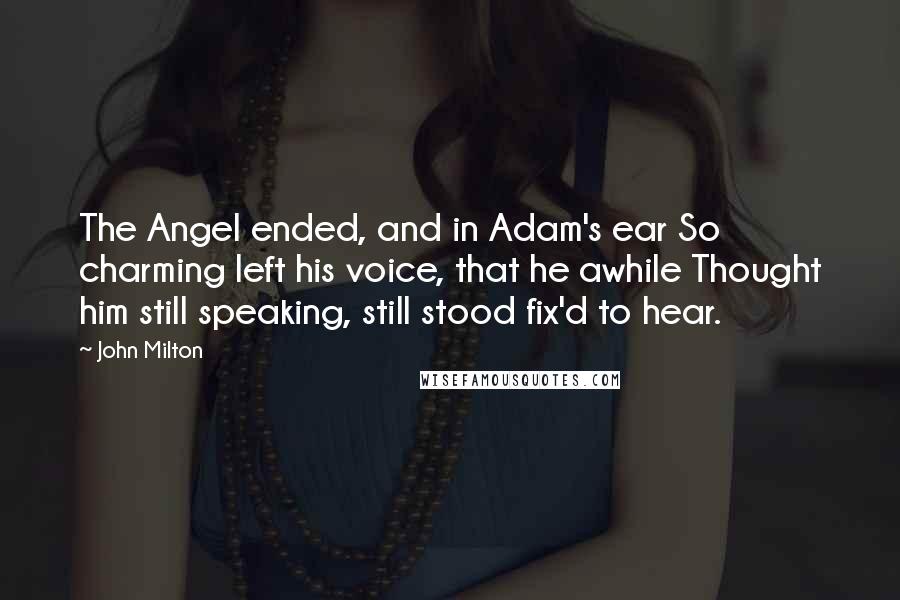 John Milton Quotes: The Angel ended, and in Adam's ear So charming left his voice, that he awhile Thought him still speaking, still stood fix'd to hear.