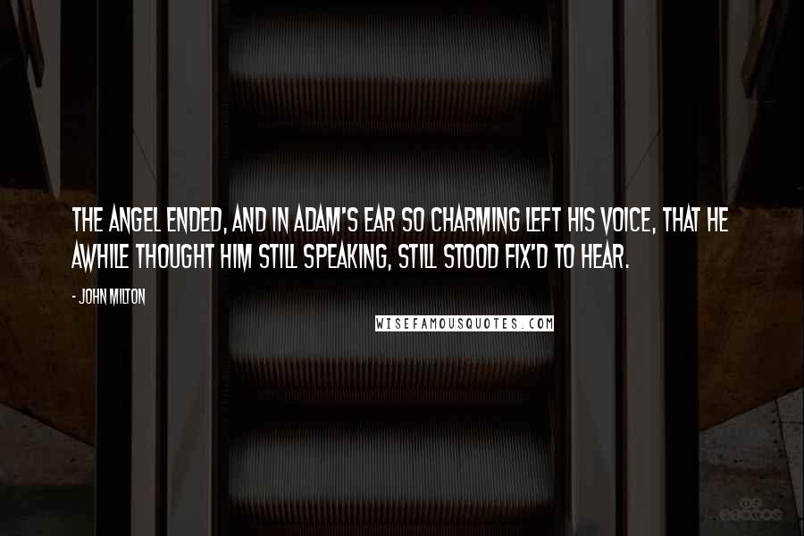 John Milton Quotes: The Angel ended, and in Adam's ear So charming left his voice, that he awhile Thought him still speaking, still stood fix'd to hear.