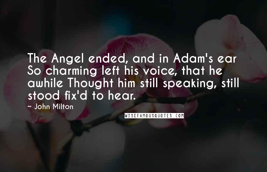 John Milton Quotes: The Angel ended, and in Adam's ear So charming left his voice, that he awhile Thought him still speaking, still stood fix'd to hear.