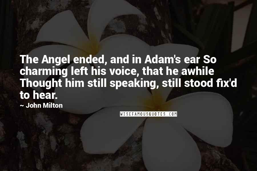 John Milton Quotes: The Angel ended, and in Adam's ear So charming left his voice, that he awhile Thought him still speaking, still stood fix'd to hear.