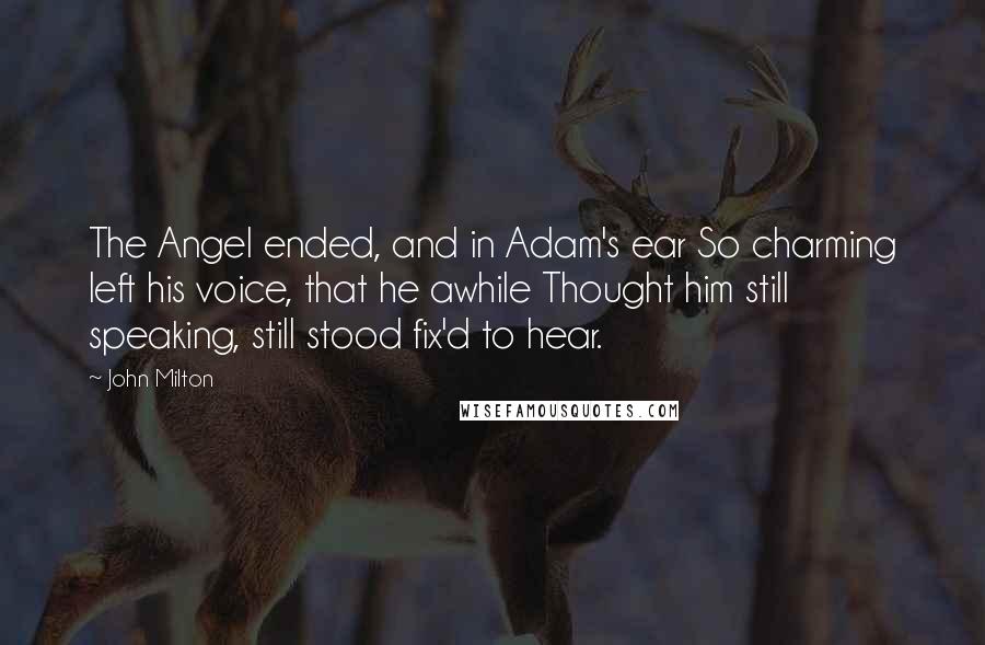 John Milton Quotes: The Angel ended, and in Adam's ear So charming left his voice, that he awhile Thought him still speaking, still stood fix'd to hear.