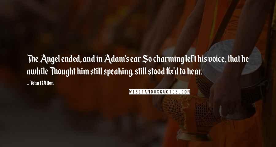 John Milton Quotes: The Angel ended, and in Adam's ear So charming left his voice, that he awhile Thought him still speaking, still stood fix'd to hear.