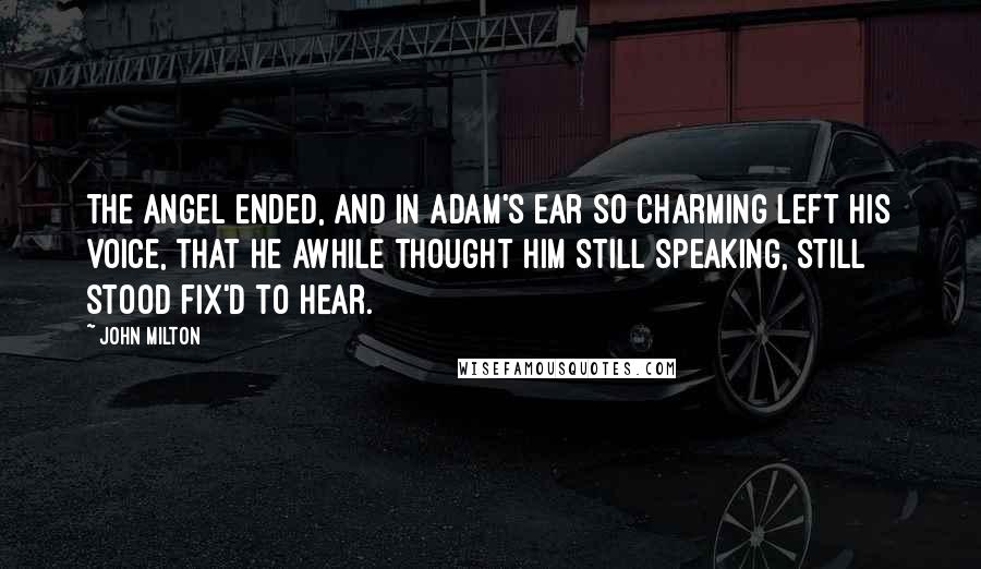 John Milton Quotes: The Angel ended, and in Adam's ear So charming left his voice, that he awhile Thought him still speaking, still stood fix'd to hear.