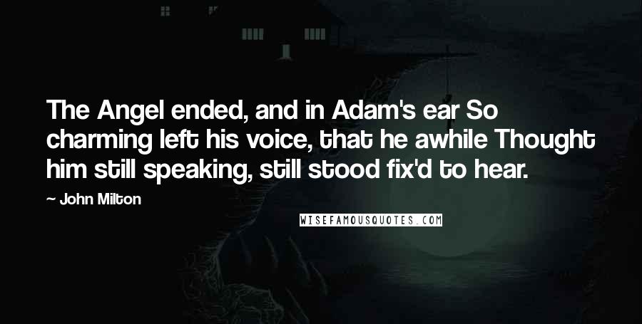 John Milton Quotes: The Angel ended, and in Adam's ear So charming left his voice, that he awhile Thought him still speaking, still stood fix'd to hear.
