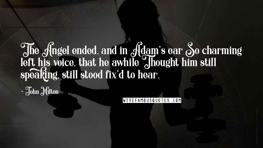 John Milton Quotes: The Angel ended, and in Adam's ear So charming left his voice, that he awhile Thought him still speaking, still stood fix'd to hear.