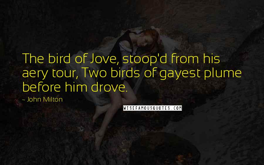John Milton Quotes: The bird of Jove, stoop'd from his aery tour, Two birds of gayest plume before him drove.