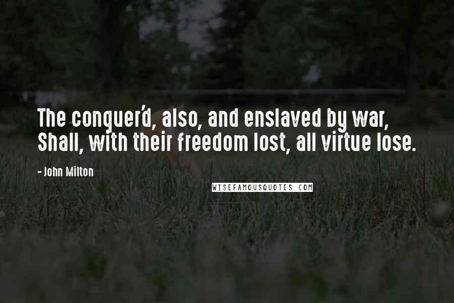 John Milton Quotes: The conquer'd, also, and enslaved by war, Shall, with their freedom lost, all virtue lose.