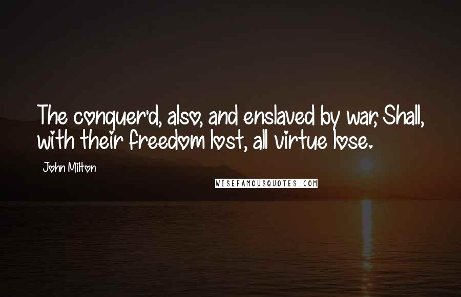John Milton Quotes: The conquer'd, also, and enslaved by war, Shall, with their freedom lost, all virtue lose.