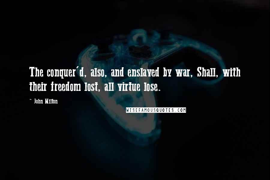John Milton Quotes: The conquer'd, also, and enslaved by war, Shall, with their freedom lost, all virtue lose.