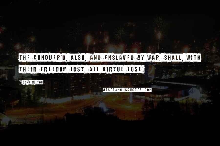 John Milton Quotes: The conquer'd, also, and enslaved by war, Shall, with their freedom lost, all virtue lose.