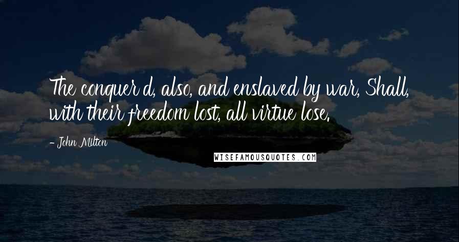 John Milton Quotes: The conquer'd, also, and enslaved by war, Shall, with their freedom lost, all virtue lose.