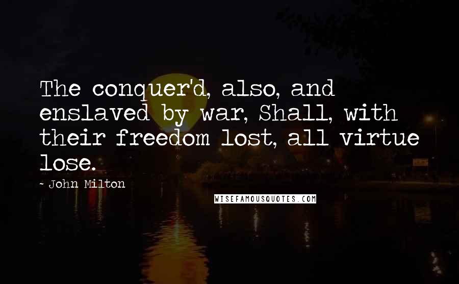 John Milton Quotes: The conquer'd, also, and enslaved by war, Shall, with their freedom lost, all virtue lose.