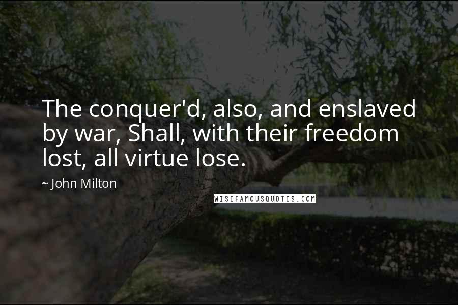 John Milton Quotes: The conquer'd, also, and enslaved by war, Shall, with their freedom lost, all virtue lose.