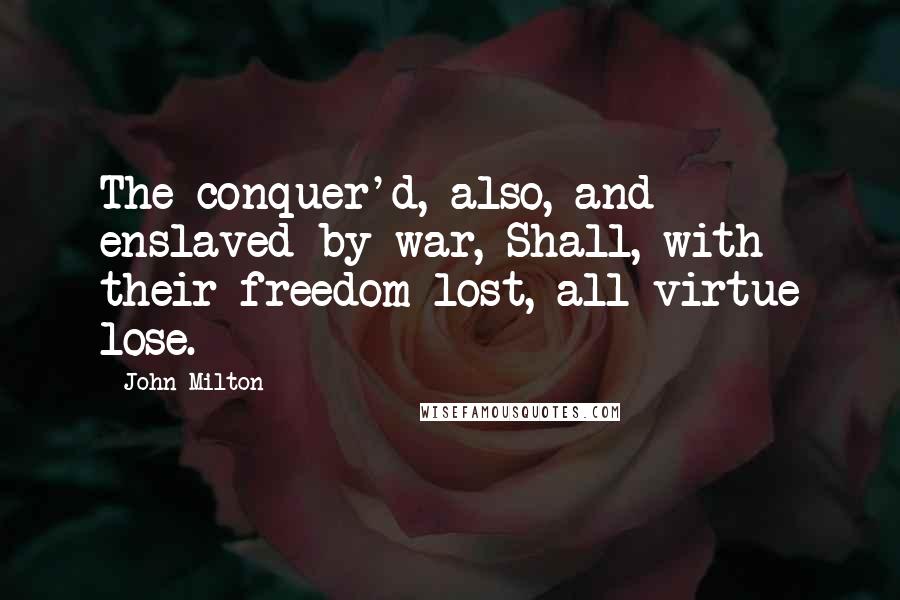 John Milton Quotes: The conquer'd, also, and enslaved by war, Shall, with their freedom lost, all virtue lose.