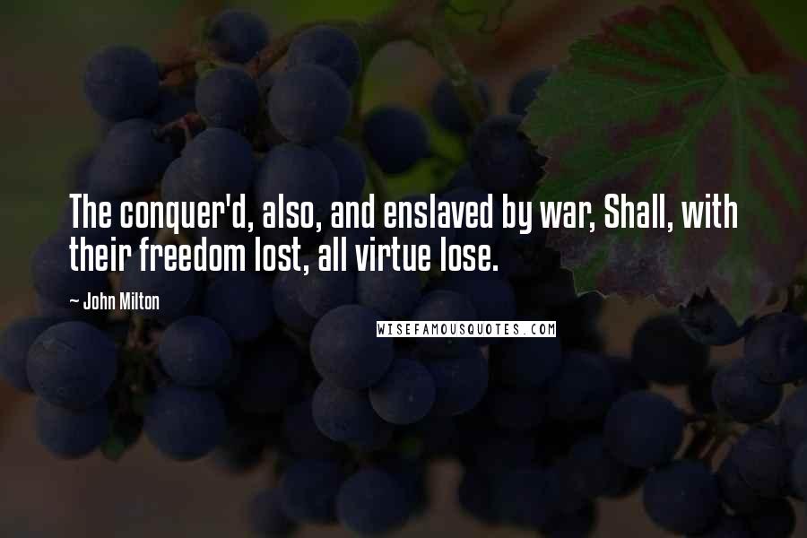 John Milton Quotes: The conquer'd, also, and enslaved by war, Shall, with their freedom lost, all virtue lose.