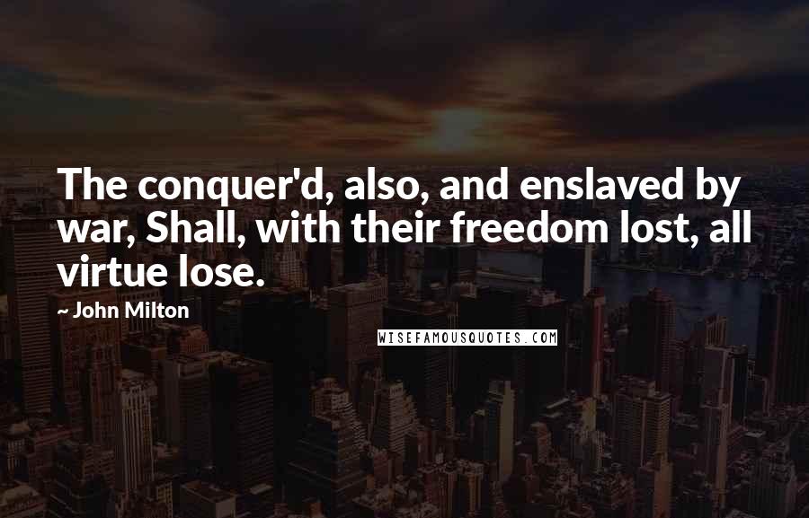 John Milton Quotes: The conquer'd, also, and enslaved by war, Shall, with their freedom lost, all virtue lose.
