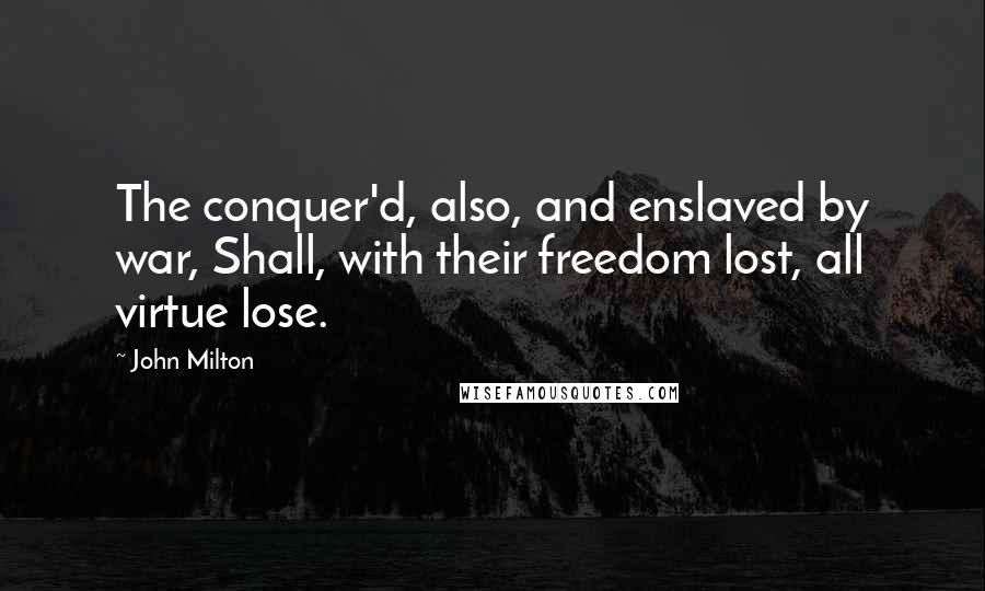 John Milton Quotes: The conquer'd, also, and enslaved by war, Shall, with their freedom lost, all virtue lose.