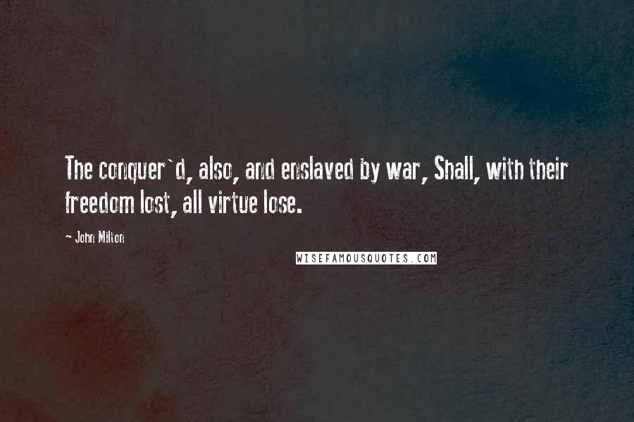 John Milton Quotes: The conquer'd, also, and enslaved by war, Shall, with their freedom lost, all virtue lose.