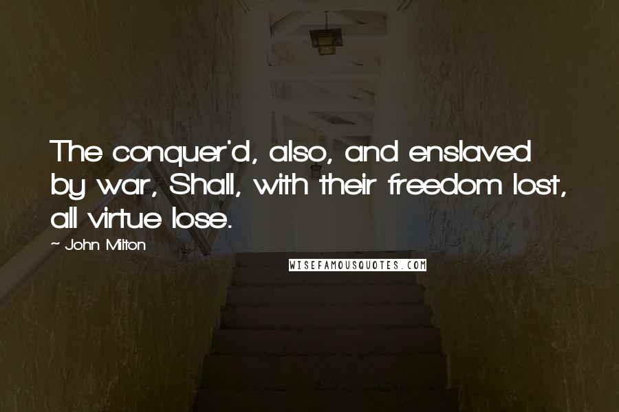 John Milton Quotes: The conquer'd, also, and enslaved by war, Shall, with their freedom lost, all virtue lose.