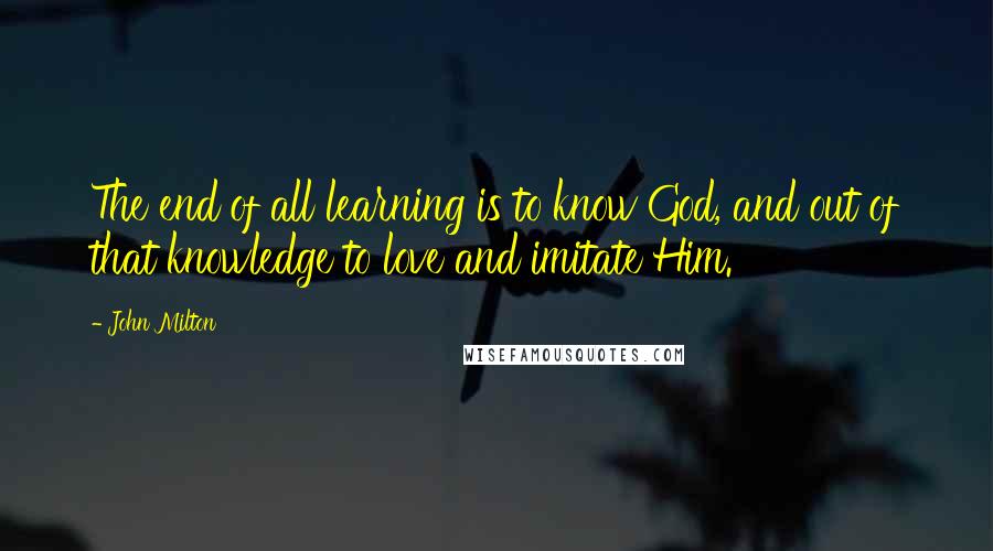 John Milton Quotes: The end of all learning is to know God, and out of that knowledge to love and imitate Him.