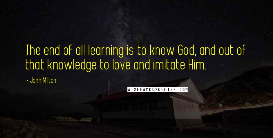 John Milton Quotes: The end of all learning is to know God, and out of that knowledge to love and imitate Him.