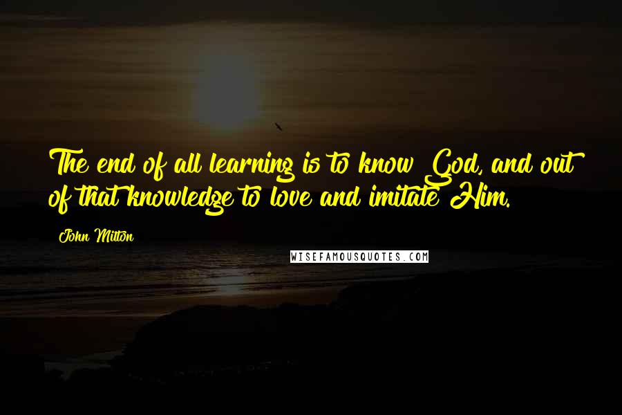 John Milton Quotes: The end of all learning is to know God, and out of that knowledge to love and imitate Him.