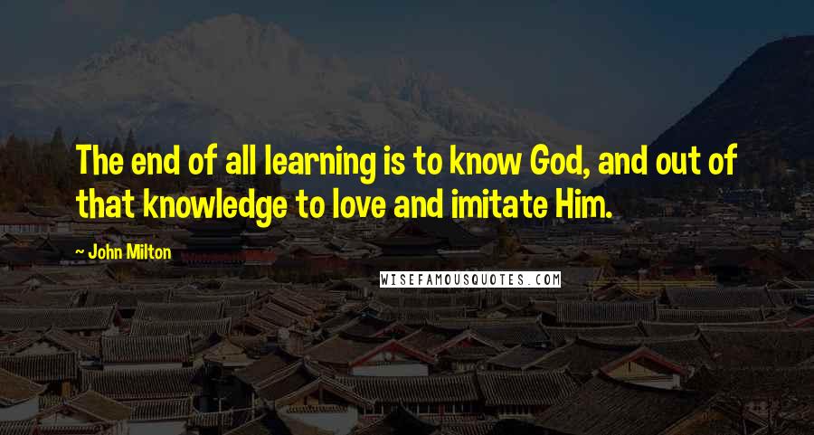 John Milton Quotes: The end of all learning is to know God, and out of that knowledge to love and imitate Him.