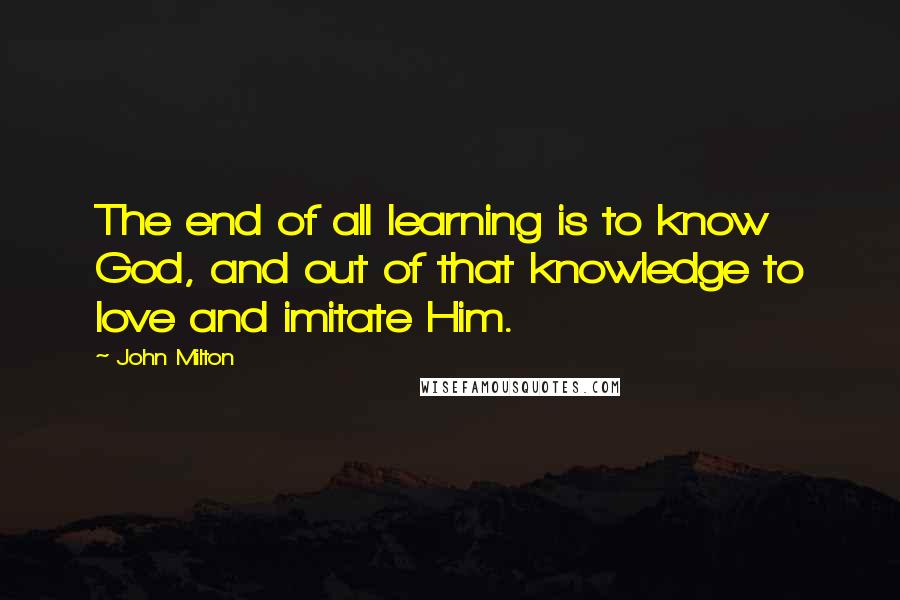 John Milton Quotes: The end of all learning is to know God, and out of that knowledge to love and imitate Him.