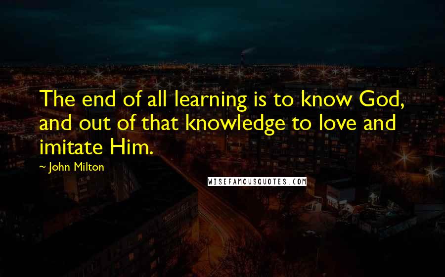 John Milton Quotes: The end of all learning is to know God, and out of that knowledge to love and imitate Him.