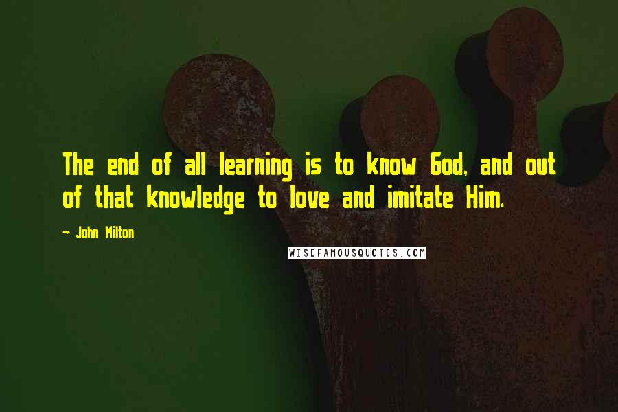 John Milton Quotes: The end of all learning is to know God, and out of that knowledge to love and imitate Him.