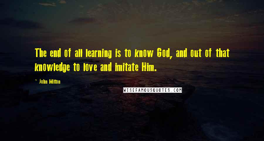 John Milton Quotes: The end of all learning is to know God, and out of that knowledge to love and imitate Him.