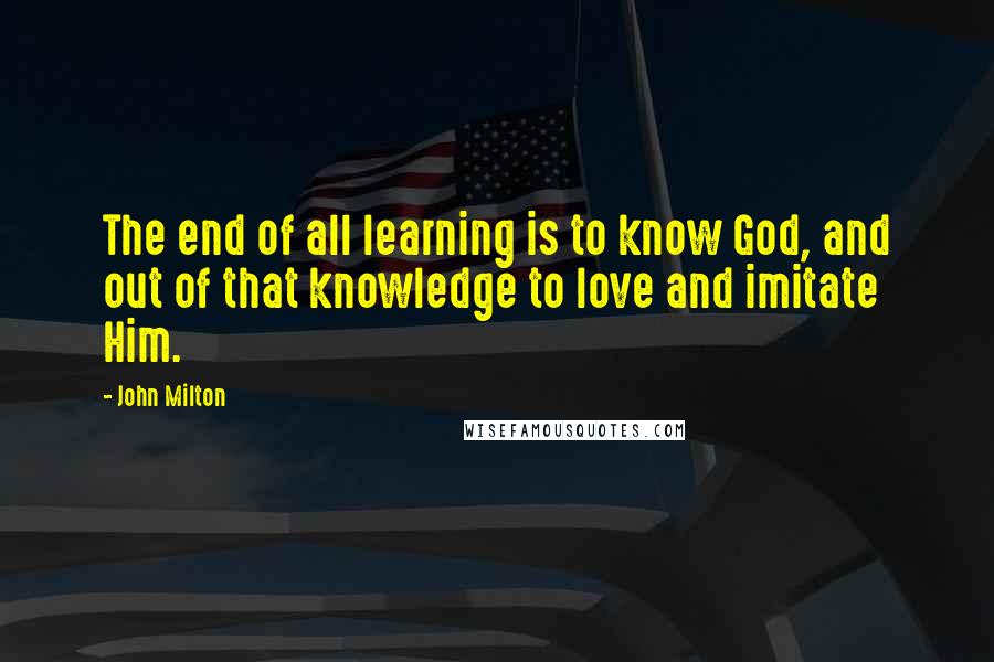 John Milton Quotes: The end of all learning is to know God, and out of that knowledge to love and imitate Him.