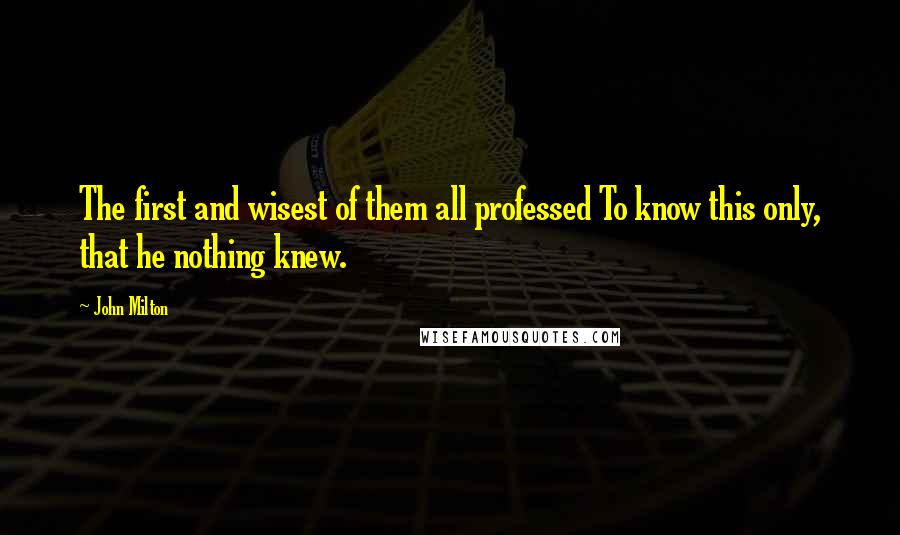 John Milton Quotes: The first and wisest of them all professed To know this only, that he nothing knew.