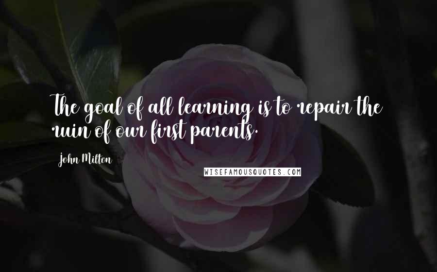 John Milton Quotes: The goal of all learning is to repair the ruin of our first parents.