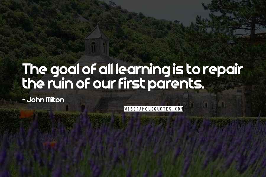 John Milton Quotes: The goal of all learning is to repair the ruin of our first parents.