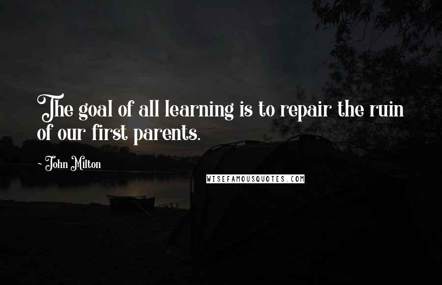 John Milton Quotes: The goal of all learning is to repair the ruin of our first parents.
