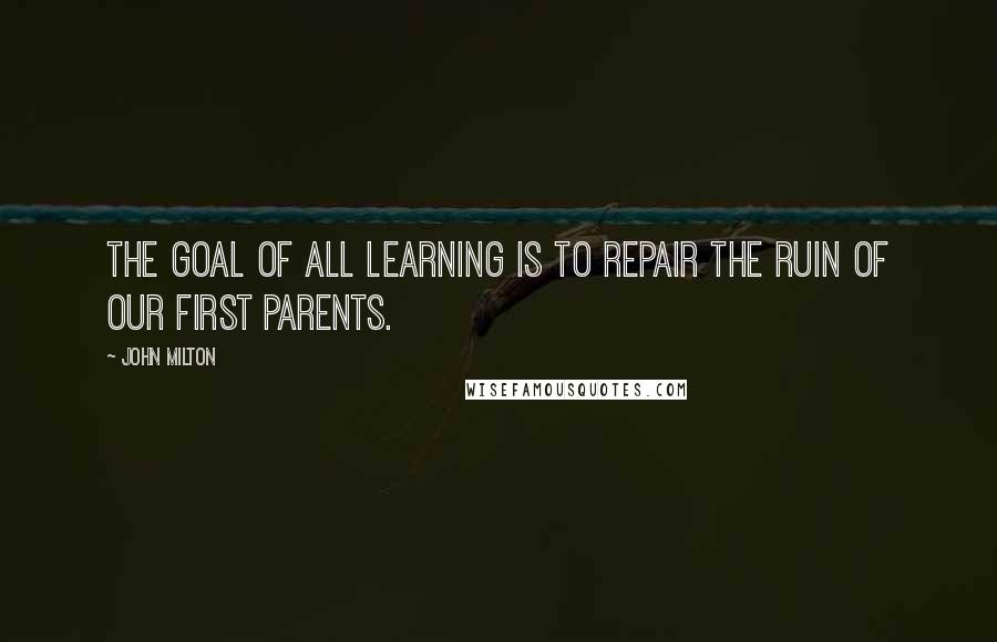 John Milton Quotes: The goal of all learning is to repair the ruin of our first parents.