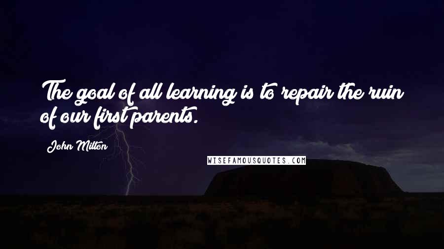 John Milton Quotes: The goal of all learning is to repair the ruin of our first parents.