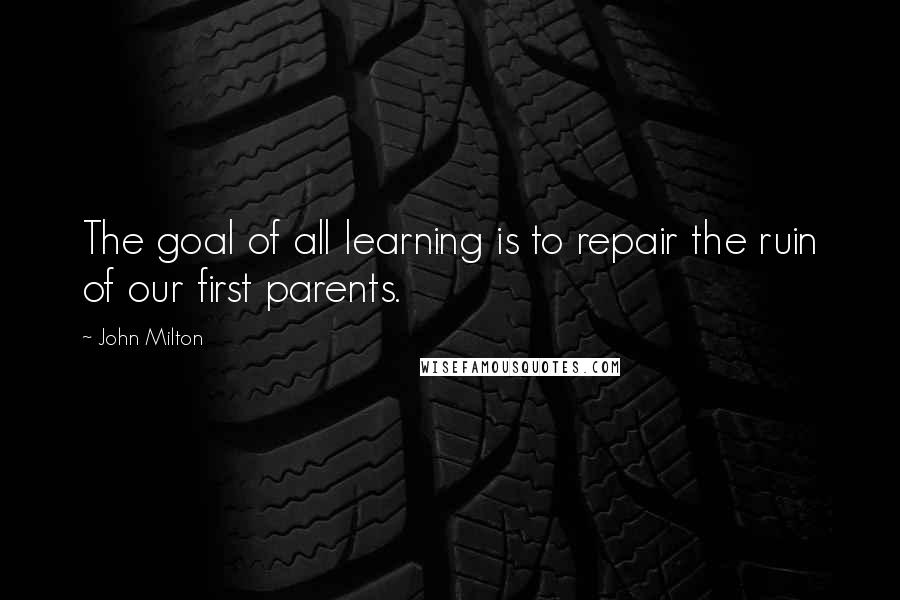 John Milton Quotes: The goal of all learning is to repair the ruin of our first parents.