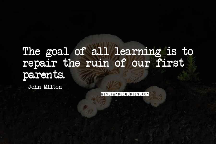 John Milton Quotes: The goal of all learning is to repair the ruin of our first parents.