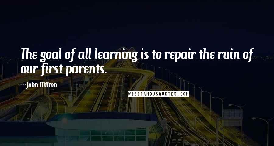 John Milton Quotes: The goal of all learning is to repair the ruin of our first parents.