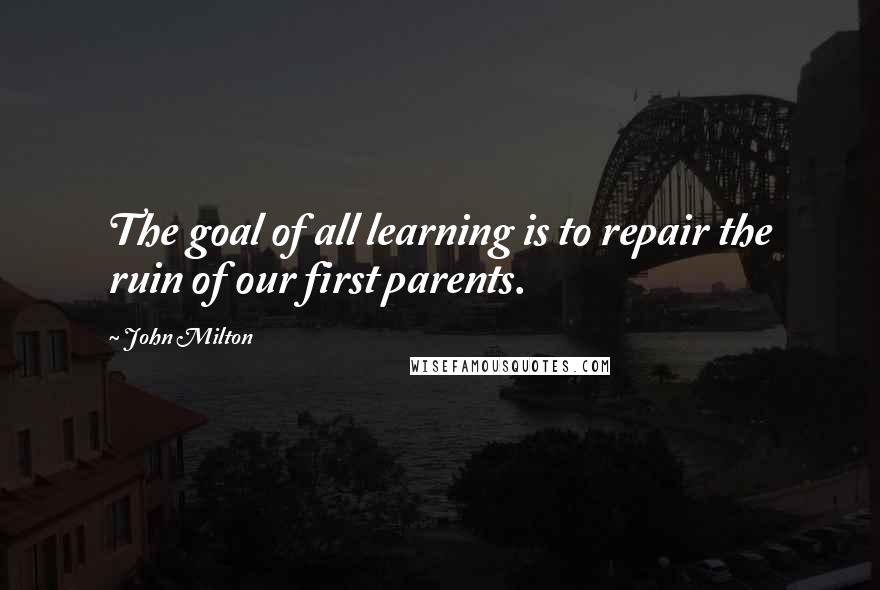 John Milton Quotes: The goal of all learning is to repair the ruin of our first parents.