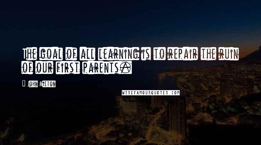 John Milton Quotes: The goal of all learning is to repair the ruin of our first parents.