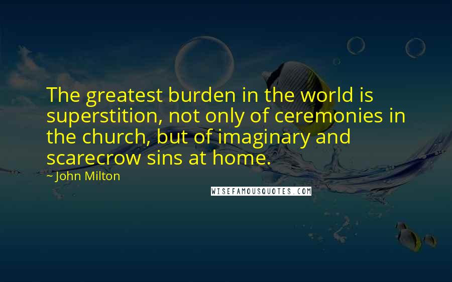 John Milton Quotes: The greatest burden in the world is superstition, not only of ceremonies in the church, but of imaginary and scarecrow sins at home.