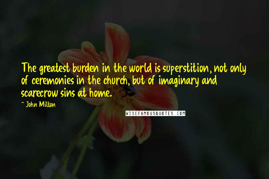 John Milton Quotes: The greatest burden in the world is superstition, not only of ceremonies in the church, but of imaginary and scarecrow sins at home.