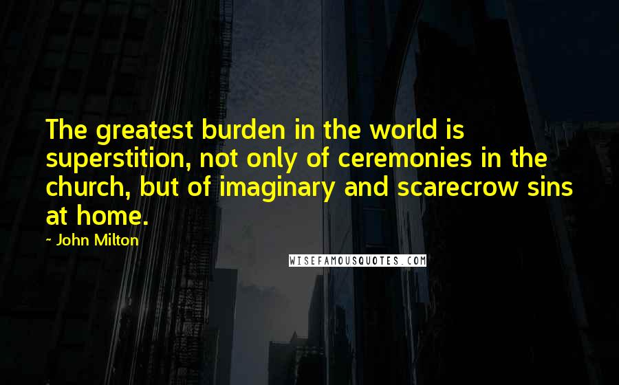 John Milton Quotes: The greatest burden in the world is superstition, not only of ceremonies in the church, but of imaginary and scarecrow sins at home.