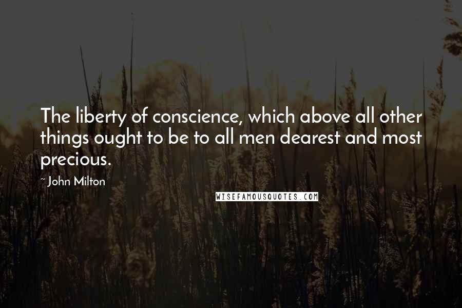 John Milton Quotes: The liberty of conscience, which above all other things ought to be to all men dearest and most precious.